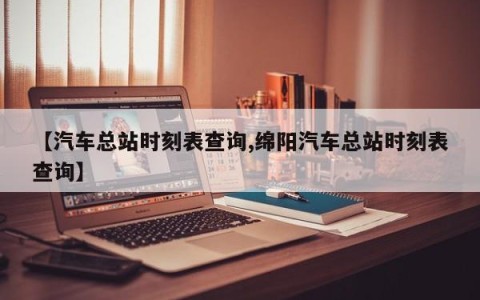 【汽车总站时刻表查询,绵阳汽车总站时刻表查询】