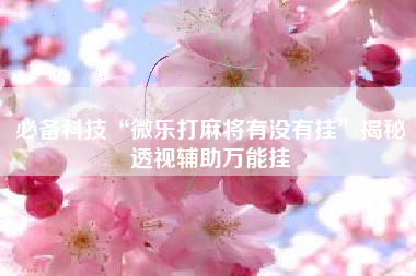 必备科技“微乐打麻将有没有挂”揭秘透视辅助万能挂