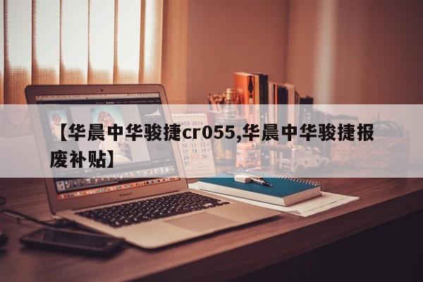 【华晨中华骏捷cr055,华晨中华骏捷报废补贴】
