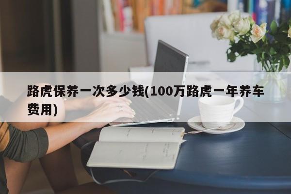 路虎保养一次多少钱(100万路虎一年养车费用)