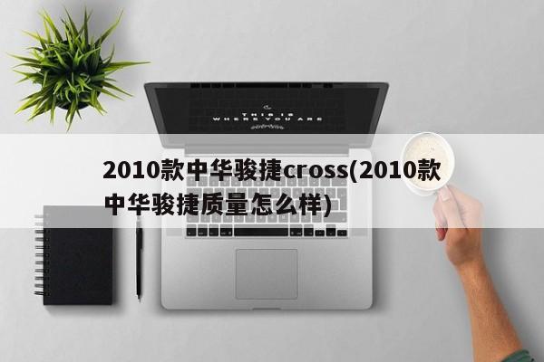 2010款中华骏捷cross(2010款中华骏捷质量怎么样)