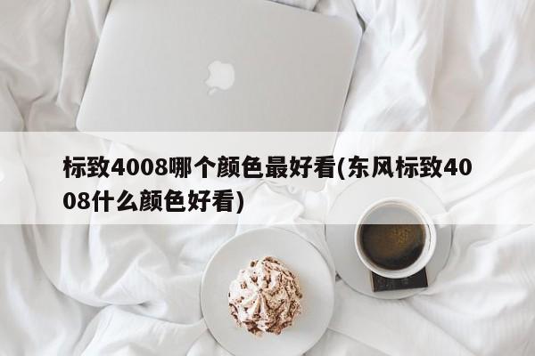 标致4008哪个颜色最好看(东风标致4008什么颜色好看)