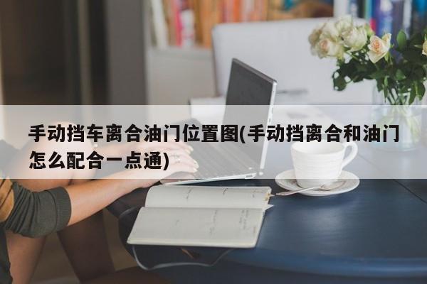 手动挡车离合油门位置图(手动挡离合和油门怎么配合一点通)