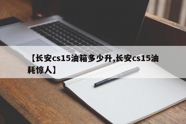 【长安cs15油箱多少升,长安cs15油耗惊人】