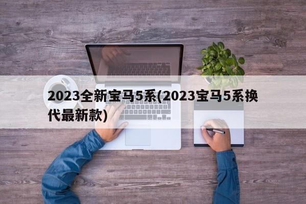 2023全新宝马5系(2023宝马5系换代最新款)