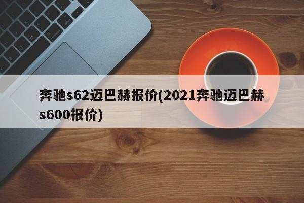 奔驰s62迈巴赫报价(2021奔驰迈巴赫s600报价)