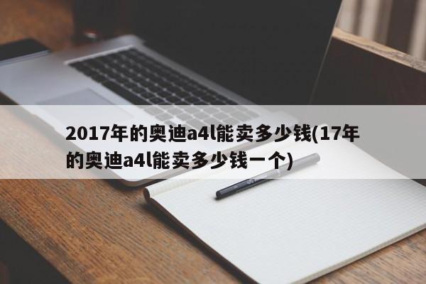 2017年的奥迪a4l能卖多少钱(17年的奥迪a4l能卖多少钱一个)