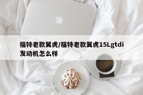 福特老款翼虎/福特老款翼虎15Lgtdi发动机怎么样