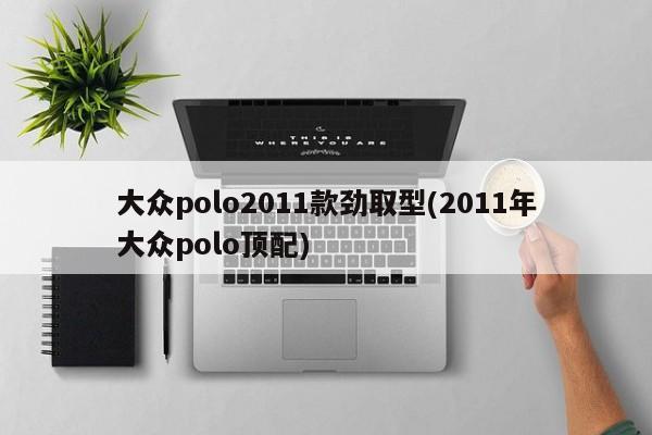大众polo2011款劲取型(2011年大众polo顶配)