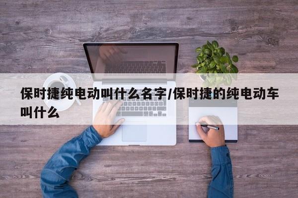 保时捷纯电动叫什么名字/保时捷的纯电动车叫什么