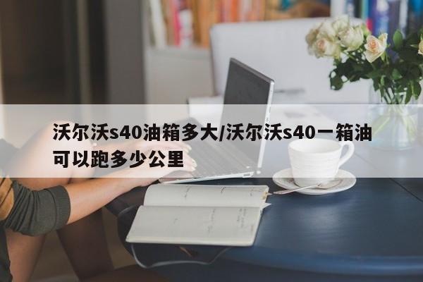 沃尔沃s40油箱多大/沃尔沃s40一箱油可以跑多少公里