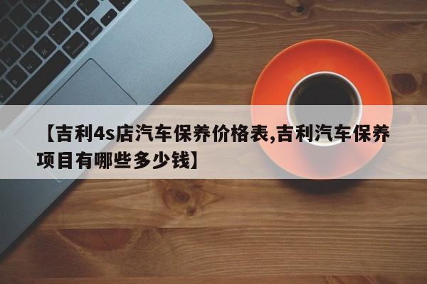 【吉利4s店汽车保养价格表,吉利汽车保养项目有哪些多少钱】