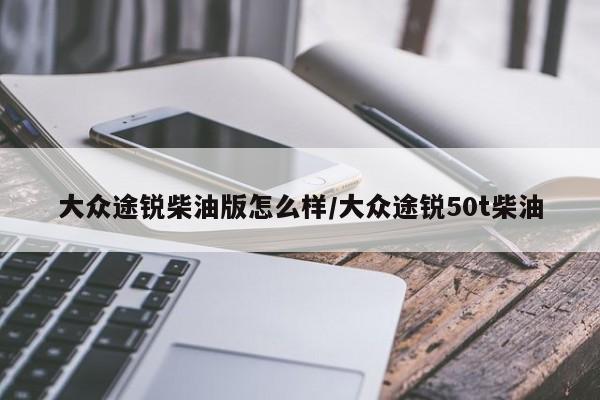 大众途锐柴油版怎么样/大众途锐50t柴油
