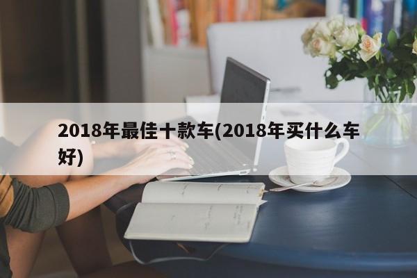 2018年最佳十款车(2018年买什么车好)